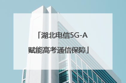 湖北电信5G-A赋能高考通信保障