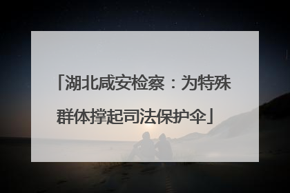 湖北咸安检察：为特殊群体撑起司法保护伞