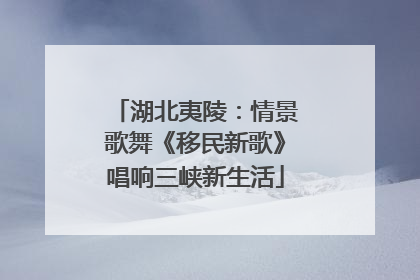 湖北夷陵：情景歌舞《移民新歌》唱响三峡新生活