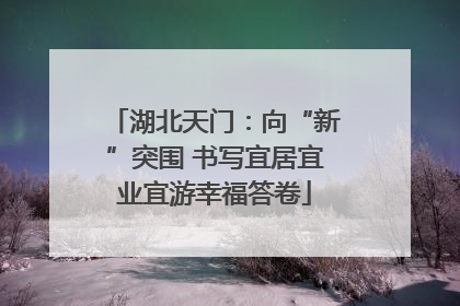 湖北天门：向“新”突围 书写宜居宜业宜游幸福答卷