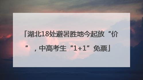 湖北18处避暑胜地今起放“价”，中高考生“1+1”免票