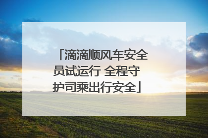 滴滴顺风车安全员试运行 全程守护司乘出行安全