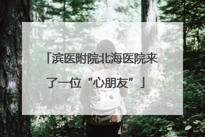 滨医附院北海医院来了一位“心朋友”
