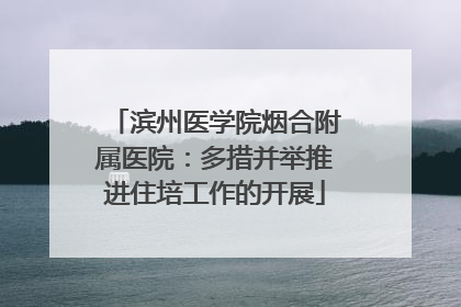 滨州医学院烟合附属医院：多措并举推进住培工作的开展