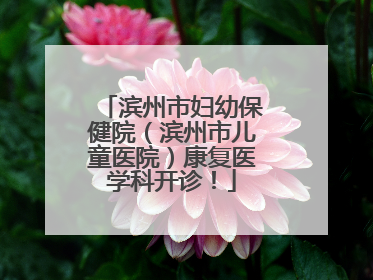 滨州市妇幼保健院（滨州市儿童医院）康复医学科开诊！