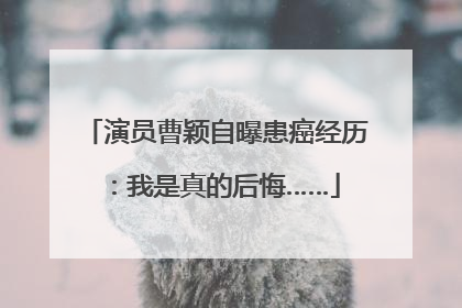 演员曹颖自曝患癌经历：我是真的后悔……