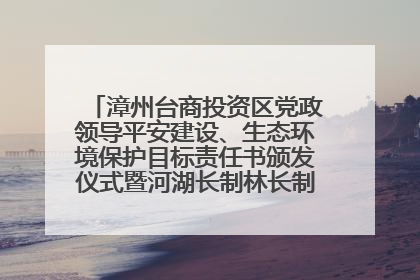 漳州台商投资区党政领导平安建设、生态环境保护目标责任书颁发仪式暨河湖长制林长制工作会议召开