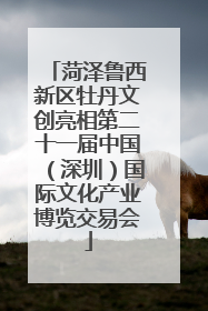 菏泽鲁西新区牡丹文创亮相第二十一届中国（深圳）国际文化产业博览交易会