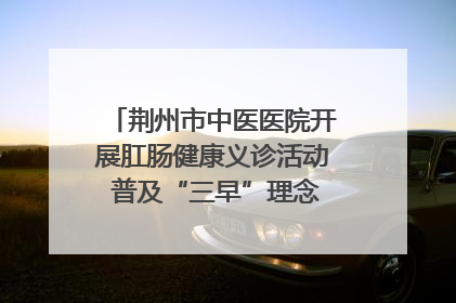 荆州市中医医院开展肛肠健康义诊活动 普及“三早”理念 传递健康生活