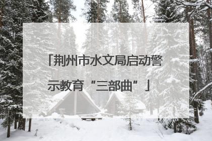 荆州市水文局启动警示教育“三部曲”