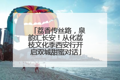 荔香传丝路，泉韵汇长安！从化荔枝文化季西安行开启双城甜蜜对话