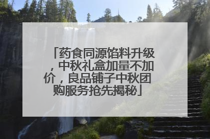 药食同源馅料升级，中秋礼盒加量不加价，良品铺子中秋团购服务抢先揭秘