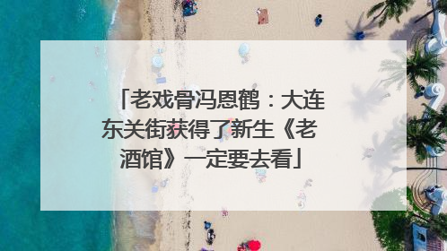 老戏骨冯恩鹤：大连东关街获得了新生《老酒馆》一定要去看