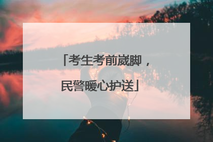 考生考前崴脚，民警暖心护送