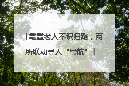 耄耋老人不识归路，两所联动寻人“导航”