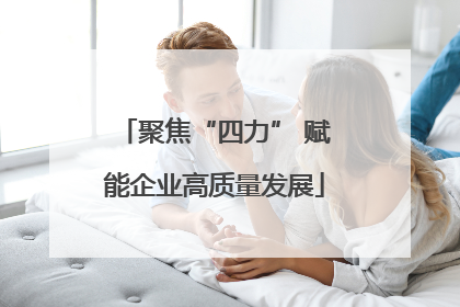 聚焦“四力” 赋能企业高质量发展