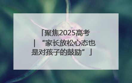 聚焦2025高考｜“家长放松心态也是对孩子的鼓励”