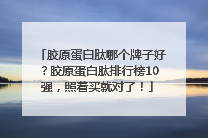胶原蛋白肽哪个牌子好？胶原蛋白肽排行榜10强，照着买就对了！