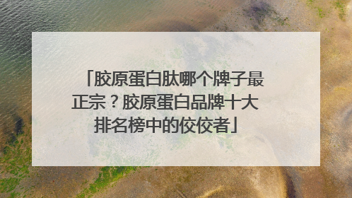 胶原蛋白肽哪个牌子最正宗？胶原蛋白品牌十大排名榜中的佼佼者