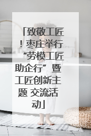 致敬工匠！枣庄举行“劳模工匠助企行”暨工匠创新主题 交流活动