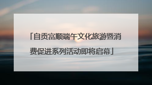 自贡富顺端午文化旅游暨消费促进系列活动即将启幕