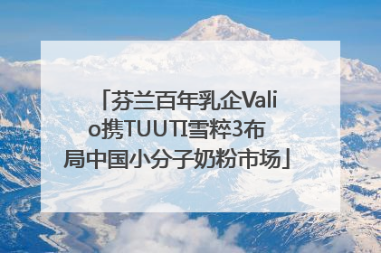 芬兰百年乳企Valio携TUUTI雪粹3布局中国小分子奶粉市场