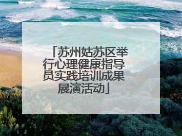 苏州姑苏区举行心理健康指导员实践培训成果展演活动