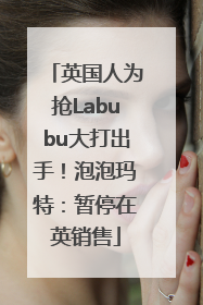 英国人为抢Labubu大打出手！泡泡玛特：暂停在英销售