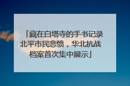 藏在白塔寺的手书记录北平市民悲愤，华北抗战档案首次集中展示
