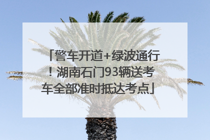 警车开道+绿波通行！湖南石门93辆送考车全部准时抵达考点