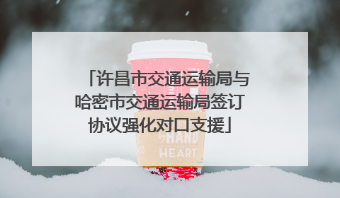 许昌市交通运输局与哈密市交通运输局签订协议强化对口支援