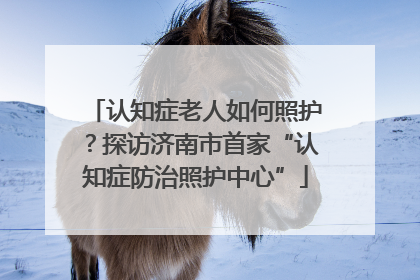 认知症老人如何照护？探访济南市首家“认知症防治照护中心”