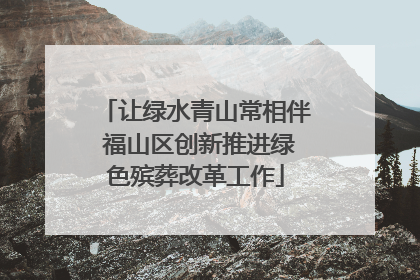 让绿水青山常相伴 福山区创新推进绿色殡葬改革工作