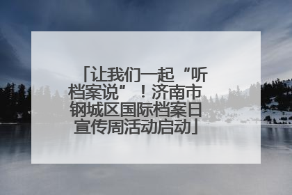 让我们一起“听档案说”！济南市钢城区国际档案日宣传周活动启动