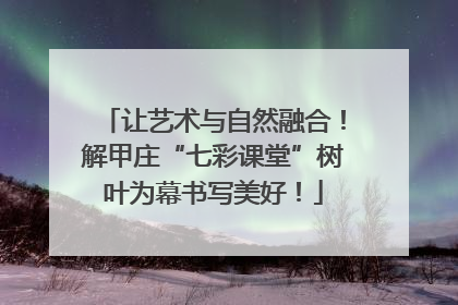 让艺术与自然融合！解甲庄“七彩课堂”树叶为幕书写美好！