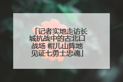 记者实地走访长城抗战中的古北口战场 帽儿山阵地见证七勇士忠魂