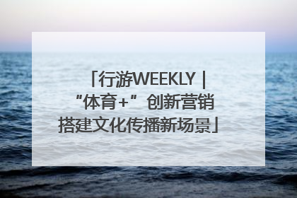 行游WEEKLY｜“体育+”创新营销 搭建文化传播新场景