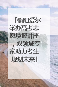 衡阳爱尔举办高考志愿填报讲座，双领域专家助力考生规划未来