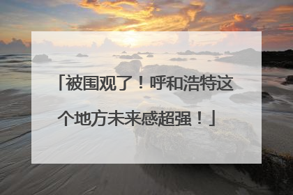 被围观了！呼和浩特这个地方未来感超强！