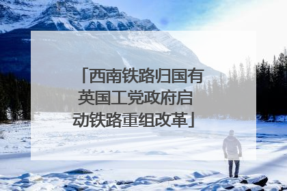 西南铁路归国有 英国工党政府启动铁路重组改革