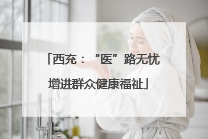 西充：“医”路无忧 增进群众健康福祉