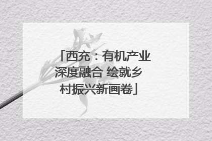 西充：有机产业深度融合 绘就乡村振兴新画卷