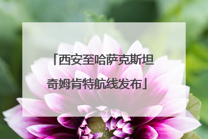 西安至哈萨克斯坦奇姆肯特航线发布