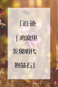 追·迹｜鸡窝里发现明代抱鼓石