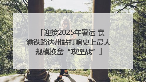 迎接2025年暑运 襄渝铁路达州站打响史上最大规模换岔“攻坚战”