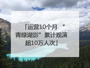 运营10个月 “青绿湖影”累计观演超10万人次