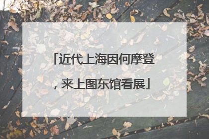 近代上海因何摩登，来上图东馆看展