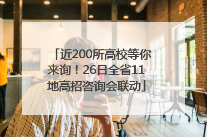 近200所高校等你来询！26日全省11地高招咨询会联动