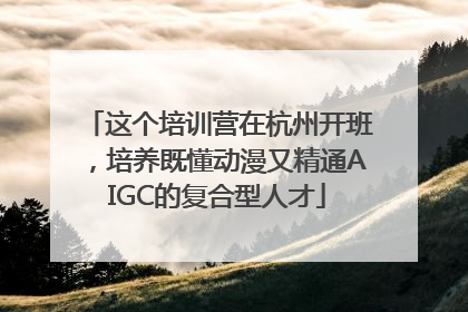 这个培训营在杭州开班，培养既懂动漫又精通AIGC的复合型人才