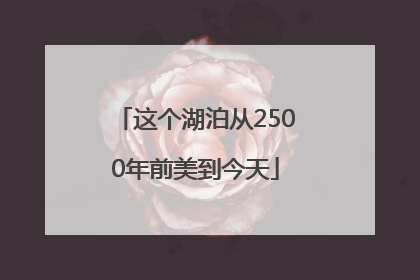 这个湖泊从2500年前美到今天